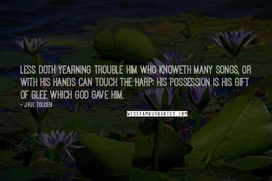 J.R.R. Tolkien Quotes: Less doth yearning trouble him who knoweth many songs, or with his hands can touch the harp: his possession is his gift of glee which God gave him.