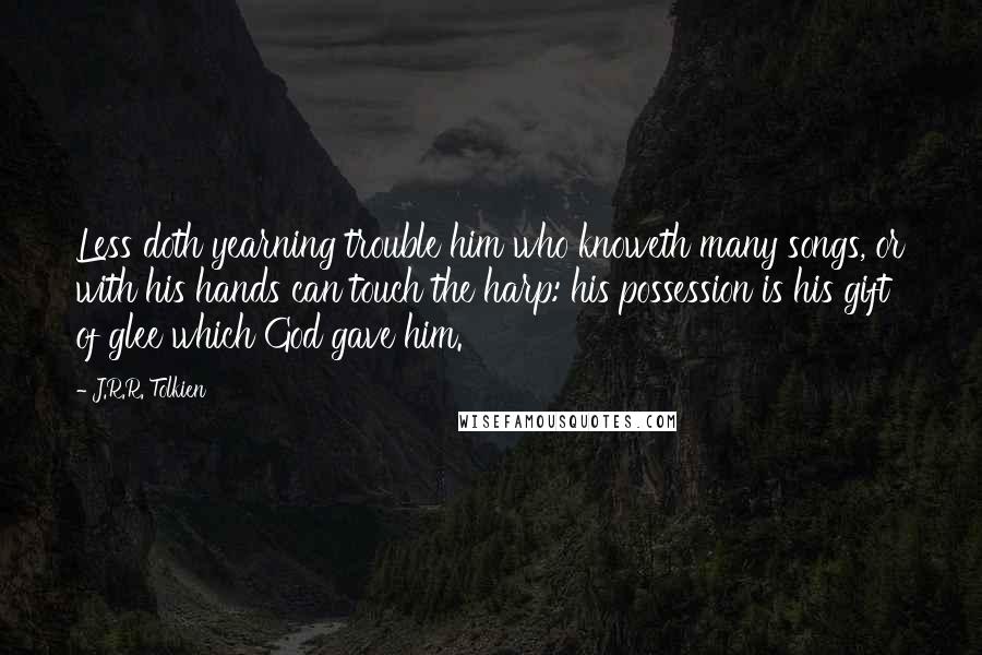 J.R.R. Tolkien Quotes: Less doth yearning trouble him who knoweth many songs, or with his hands can touch the harp: his possession is his gift of glee which God gave him.