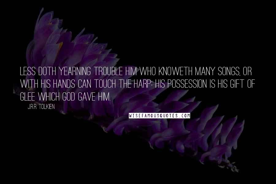 J.R.R. Tolkien Quotes: Less doth yearning trouble him who knoweth many songs, or with his hands can touch the harp: his possession is his gift of glee which God gave him.