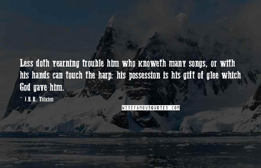 J.R.R. Tolkien Quotes: Less doth yearning trouble him who knoweth many songs, or with his hands can touch the harp: his possession is his gift of glee which God gave him.