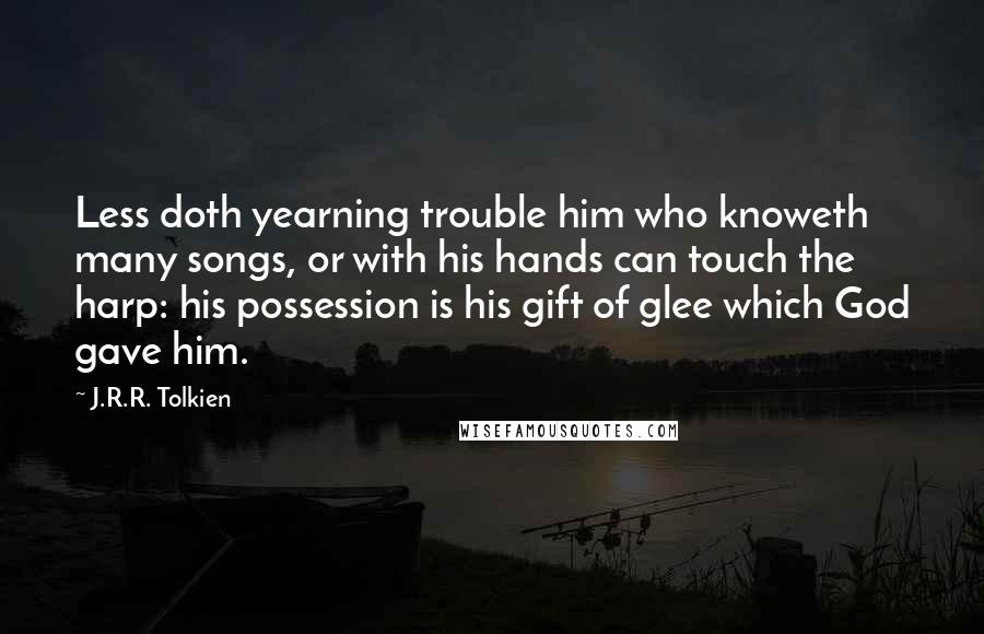 J.R.R. Tolkien Quotes: Less doth yearning trouble him who knoweth many songs, or with his hands can touch the harp: his possession is his gift of glee which God gave him.