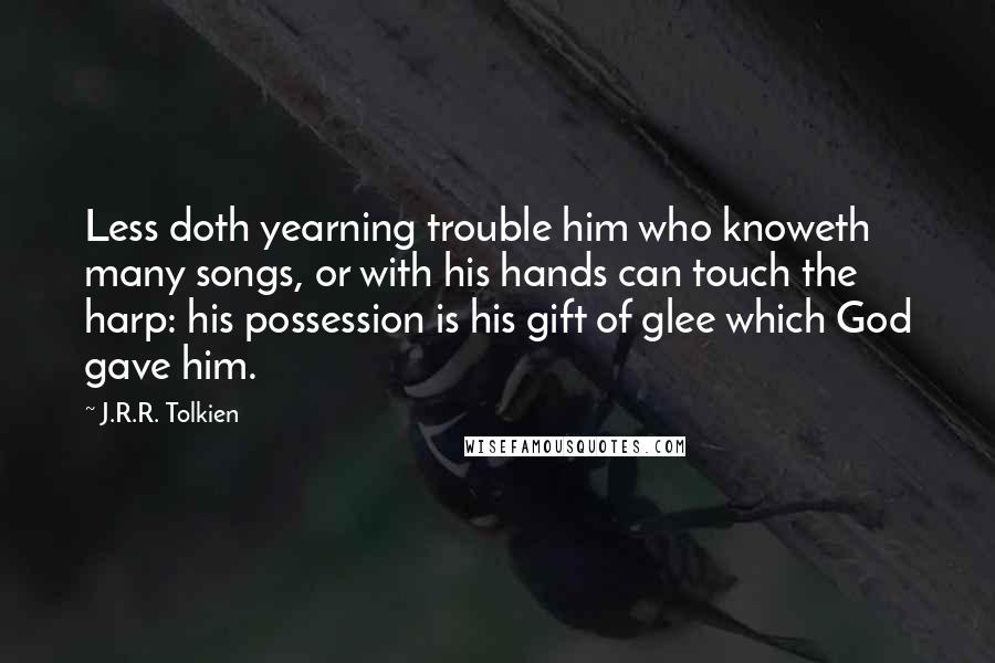 J.R.R. Tolkien Quotes: Less doth yearning trouble him who knoweth many songs, or with his hands can touch the harp: his possession is his gift of glee which God gave him.