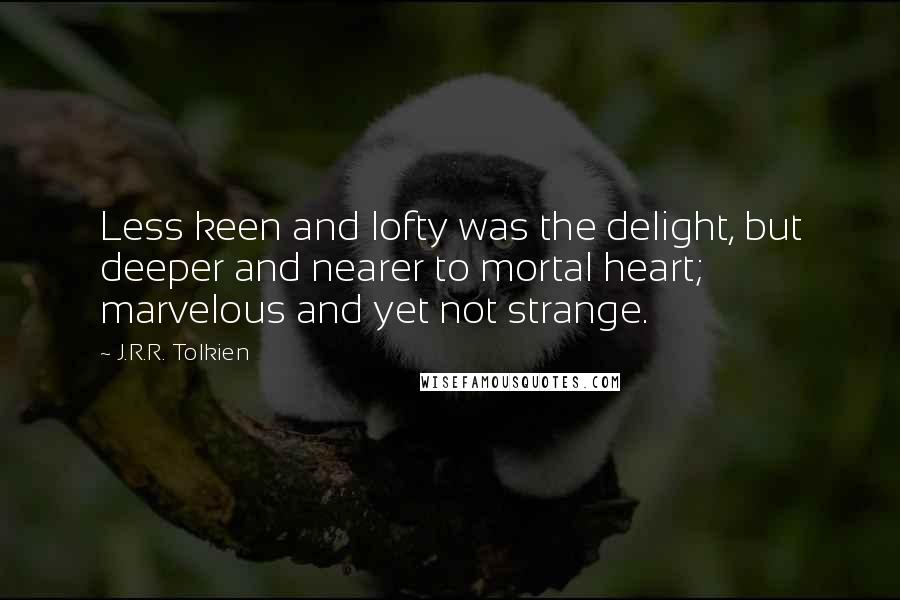 J.R.R. Tolkien Quotes: Less keen and lofty was the delight, but deeper and nearer to mortal heart; marvelous and yet not strange.