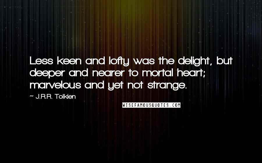 J.R.R. Tolkien Quotes: Less keen and lofty was the delight, but deeper and nearer to mortal heart; marvelous and yet not strange.