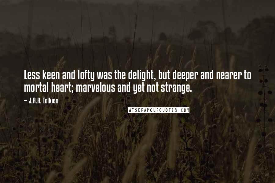 J.R.R. Tolkien Quotes: Less keen and lofty was the delight, but deeper and nearer to mortal heart; marvelous and yet not strange.