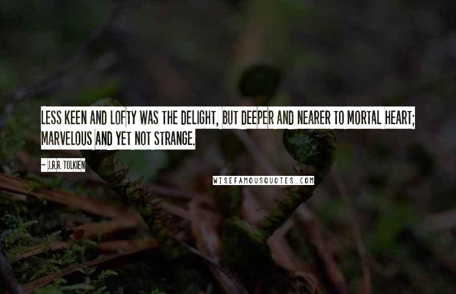 J.R.R. Tolkien Quotes: Less keen and lofty was the delight, but deeper and nearer to mortal heart; marvelous and yet not strange.