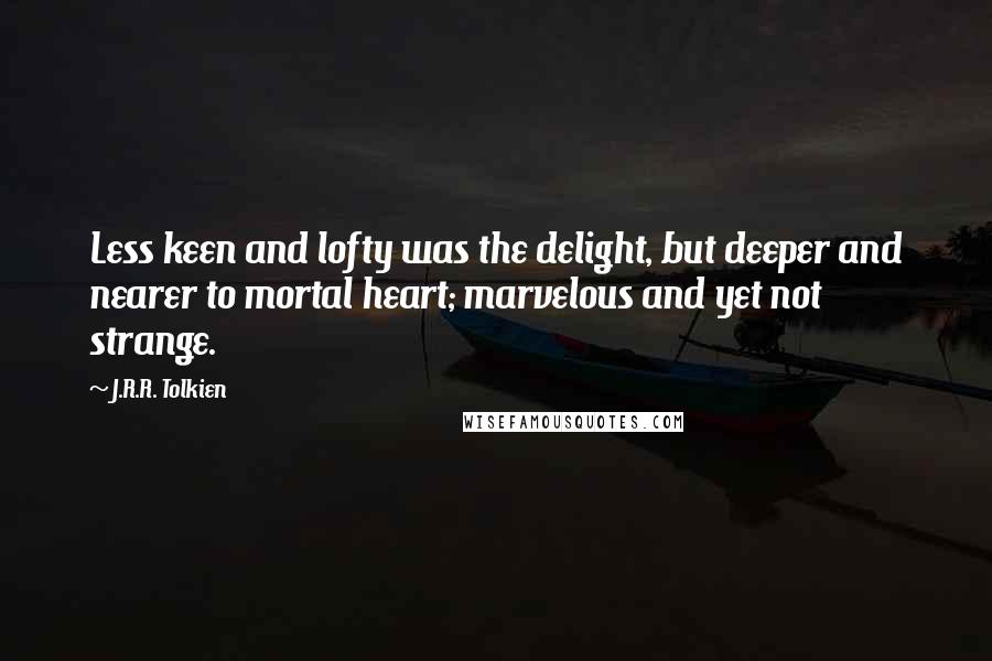 J.R.R. Tolkien Quotes: Less keen and lofty was the delight, but deeper and nearer to mortal heart; marvelous and yet not strange.