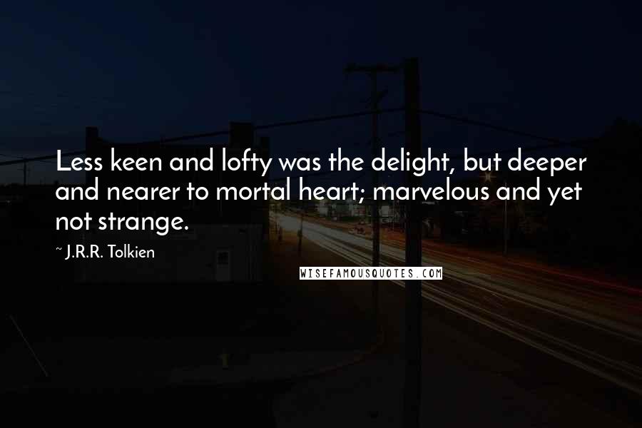 J.R.R. Tolkien Quotes: Less keen and lofty was the delight, but deeper and nearer to mortal heart; marvelous and yet not strange.