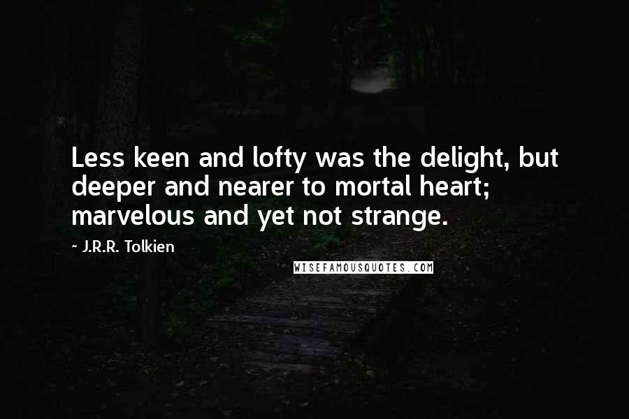 J.R.R. Tolkien Quotes: Less keen and lofty was the delight, but deeper and nearer to mortal heart; marvelous and yet not strange.