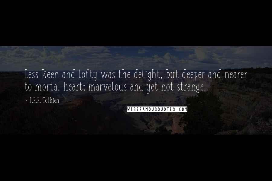 J.R.R. Tolkien Quotes: Less keen and lofty was the delight, but deeper and nearer to mortal heart; marvelous and yet not strange.