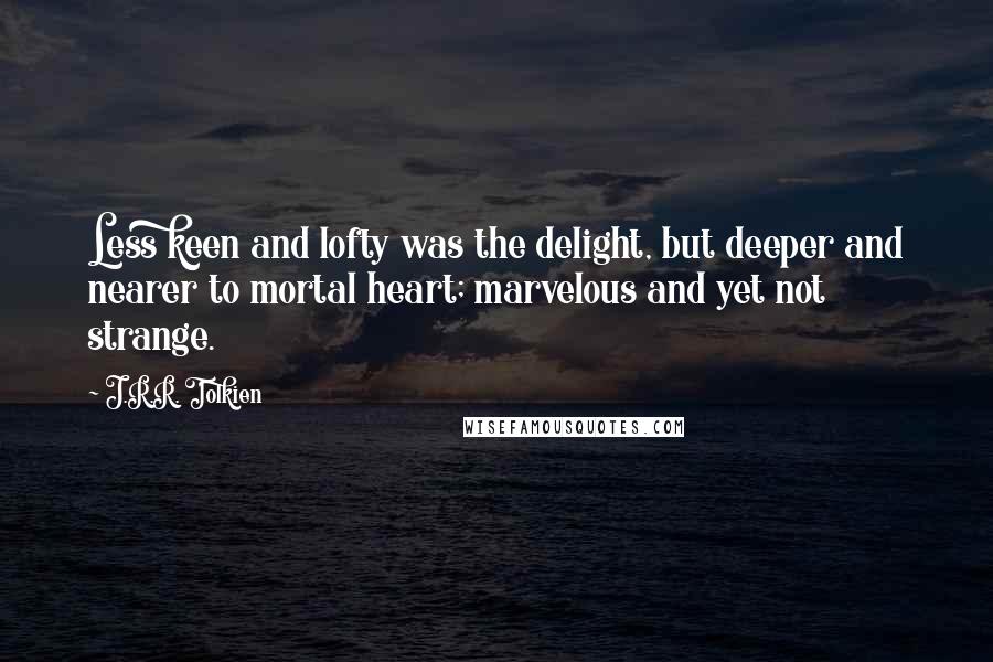 J.R.R. Tolkien Quotes: Less keen and lofty was the delight, but deeper and nearer to mortal heart; marvelous and yet not strange.