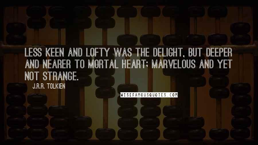 J.R.R. Tolkien Quotes: Less keen and lofty was the delight, but deeper and nearer to mortal heart; marvelous and yet not strange.