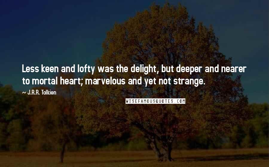 J.R.R. Tolkien Quotes: Less keen and lofty was the delight, but deeper and nearer to mortal heart; marvelous and yet not strange.