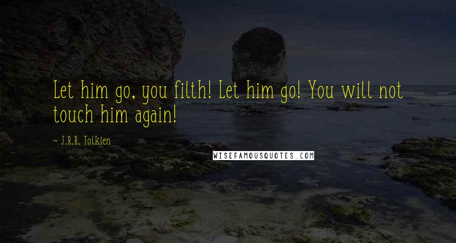 J.R.R. Tolkien Quotes: Let him go, you filth! Let him go! You will not touch him again!