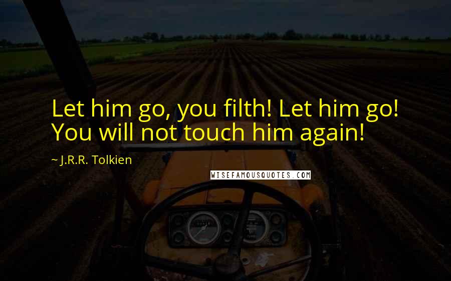 J.R.R. Tolkien Quotes: Let him go, you filth! Let him go! You will not touch him again!