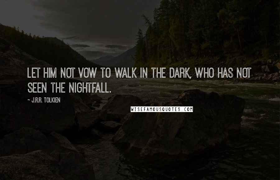 J.R.R. Tolkien Quotes: Let him not vow to walk in the dark, who has not seen the nightfall.