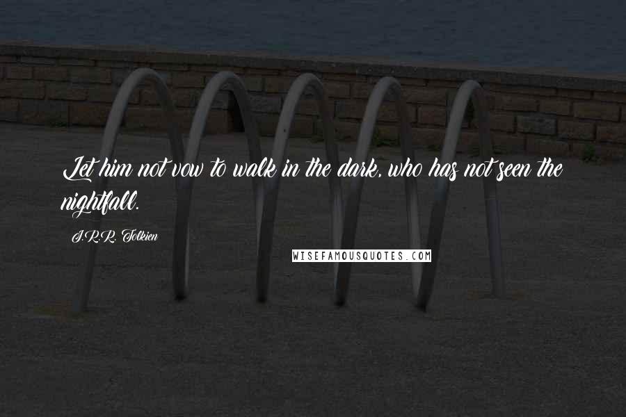 J.R.R. Tolkien Quotes: Let him not vow to walk in the dark, who has not seen the nightfall.