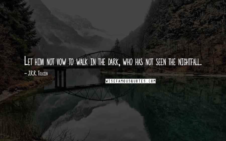 J.R.R. Tolkien Quotes: Let him not vow to walk in the dark, who has not seen the nightfall.