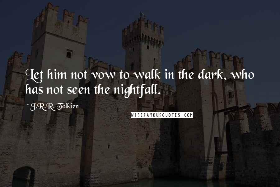 J.R.R. Tolkien Quotes: Let him not vow to walk in the dark, who has not seen the nightfall.