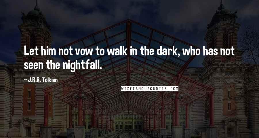 J.R.R. Tolkien Quotes: Let him not vow to walk in the dark, who has not seen the nightfall.