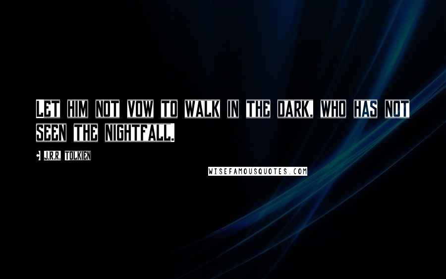 J.R.R. Tolkien Quotes: Let him not vow to walk in the dark, who has not seen the nightfall.