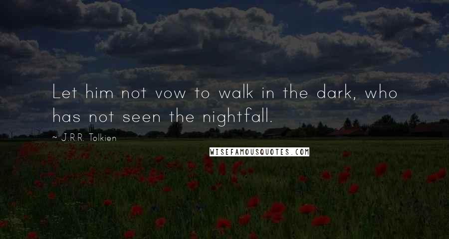 J.R.R. Tolkien Quotes: Let him not vow to walk in the dark, who has not seen the nightfall.