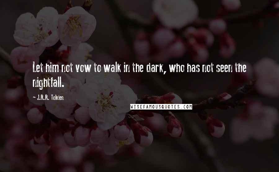 J.R.R. Tolkien Quotes: Let him not vow to walk in the dark, who has not seen the nightfall.