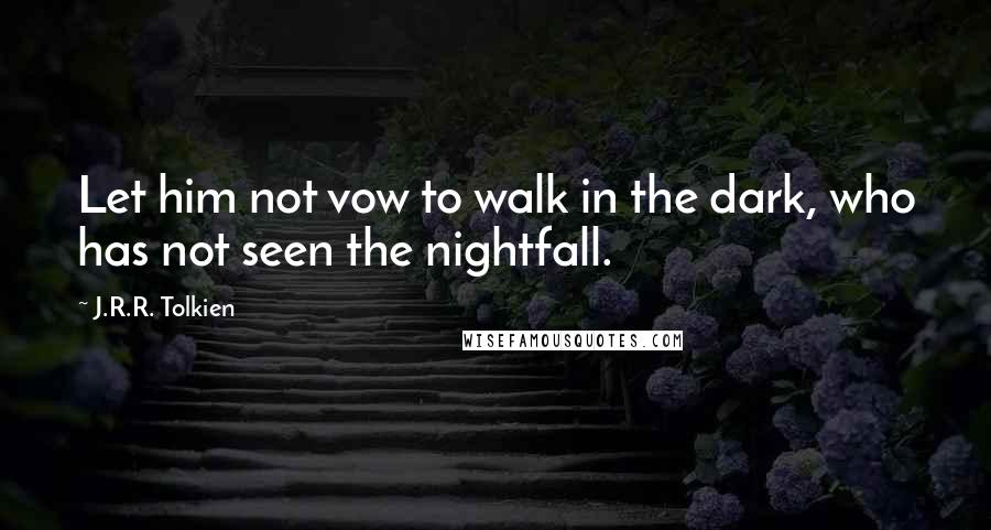 J.R.R. Tolkien Quotes: Let him not vow to walk in the dark, who has not seen the nightfall.