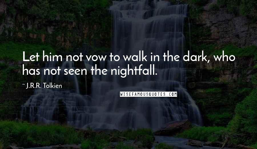 J.R.R. Tolkien Quotes: Let him not vow to walk in the dark, who has not seen the nightfall.