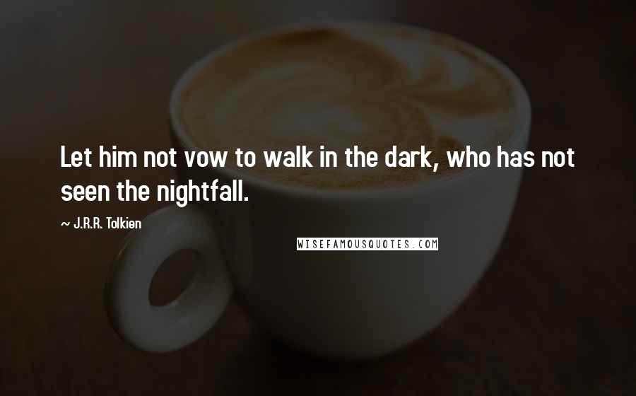 J.R.R. Tolkien Quotes: Let him not vow to walk in the dark, who has not seen the nightfall.