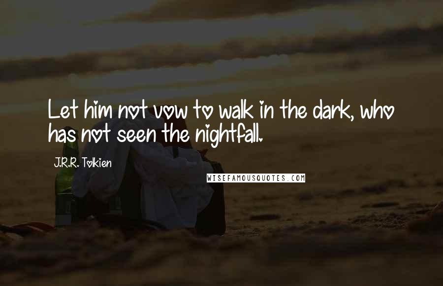 J.R.R. Tolkien Quotes: Let him not vow to walk in the dark, who has not seen the nightfall.