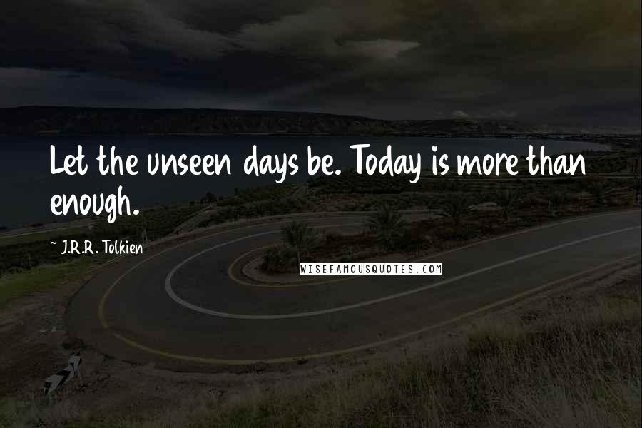 J.R.R. Tolkien Quotes: Let the unseen days be. Today is more than enough.