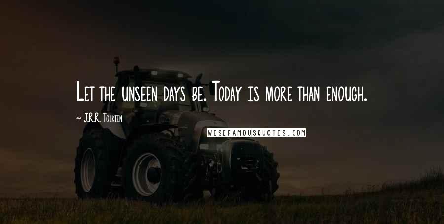 J.R.R. Tolkien Quotes: Let the unseen days be. Today is more than enough.