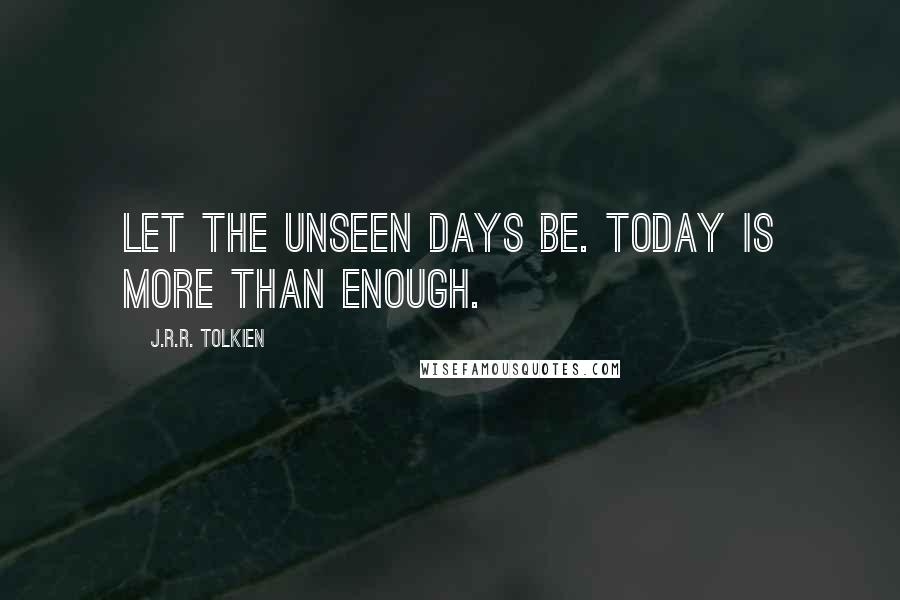 J.R.R. Tolkien Quotes: Let the unseen days be. Today is more than enough.