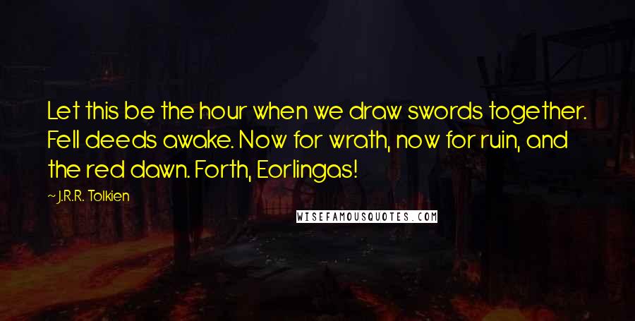 J.R.R. Tolkien Quotes: Let this be the hour when we draw swords together. Fell deeds awake. Now for wrath, now for ruin, and the red dawn. Forth, Eorlingas!