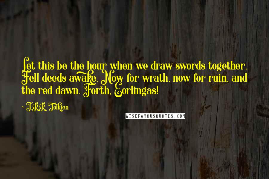 J.R.R. Tolkien Quotes: Let this be the hour when we draw swords together. Fell deeds awake. Now for wrath, now for ruin, and the red dawn. Forth, Eorlingas!