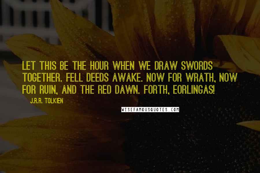 J.R.R. Tolkien Quotes: Let this be the hour when we draw swords together. Fell deeds awake. Now for wrath, now for ruin, and the red dawn. Forth, Eorlingas!