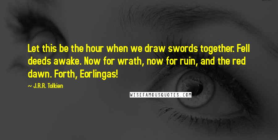 J.R.R. Tolkien Quotes: Let this be the hour when we draw swords together. Fell deeds awake. Now for wrath, now for ruin, and the red dawn. Forth, Eorlingas!