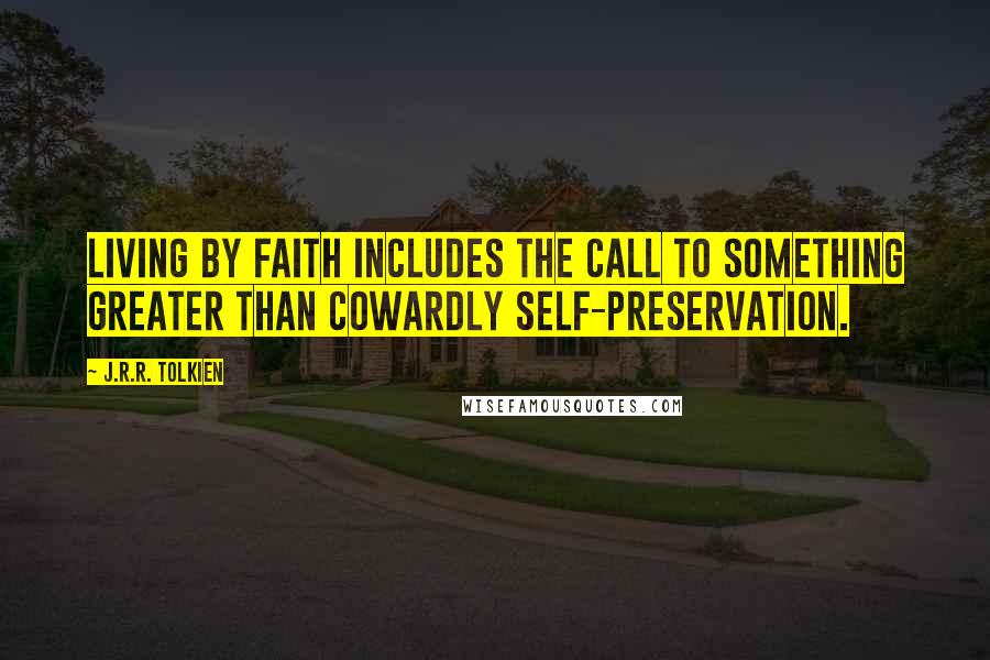 J.R.R. Tolkien Quotes: Living by faith includes the call to something greater than cowardly self-preservation.