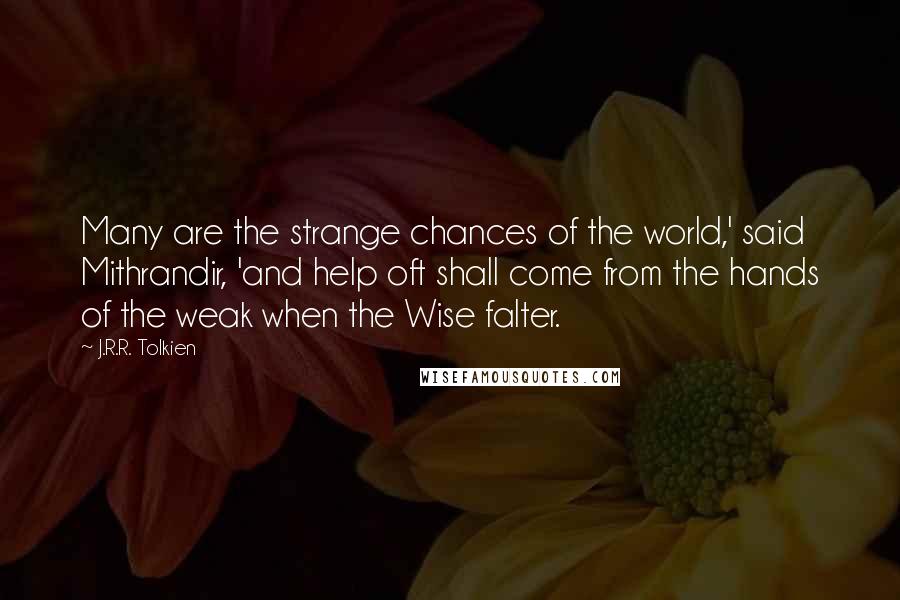 J.R.R. Tolkien Quotes: Many are the strange chances of the world,' said Mithrandir, 'and help oft shall come from the hands of the weak when the Wise falter.