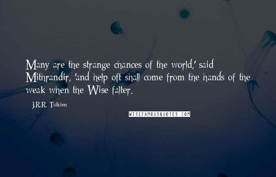 J.R.R. Tolkien Quotes: Many are the strange chances of the world,' said Mithrandir, 'and help oft shall come from the hands of the weak when the Wise falter.