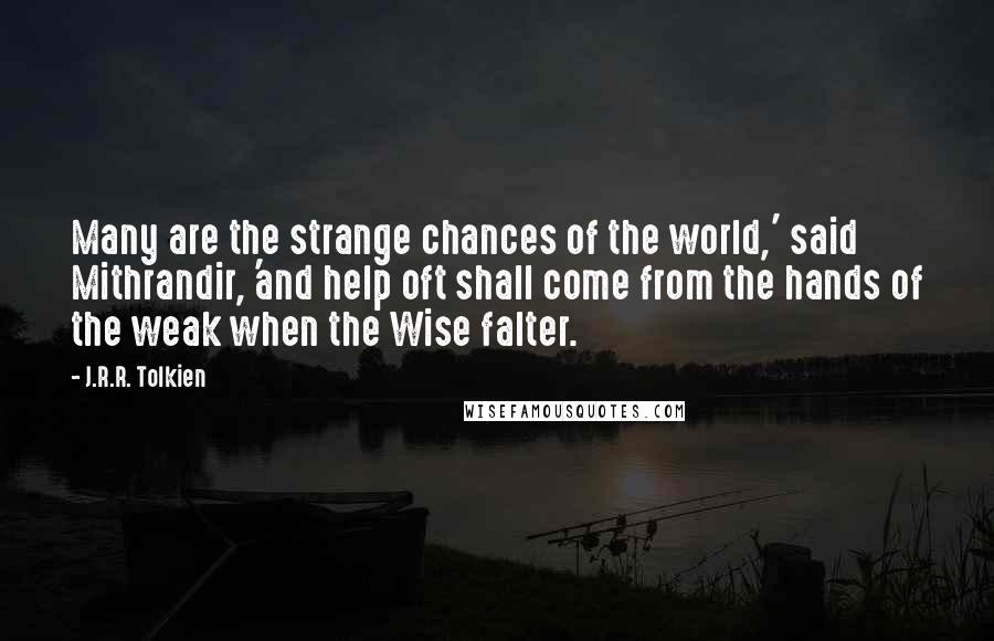 J.R.R. Tolkien Quotes: Many are the strange chances of the world,' said Mithrandir, 'and help oft shall come from the hands of the weak when the Wise falter.