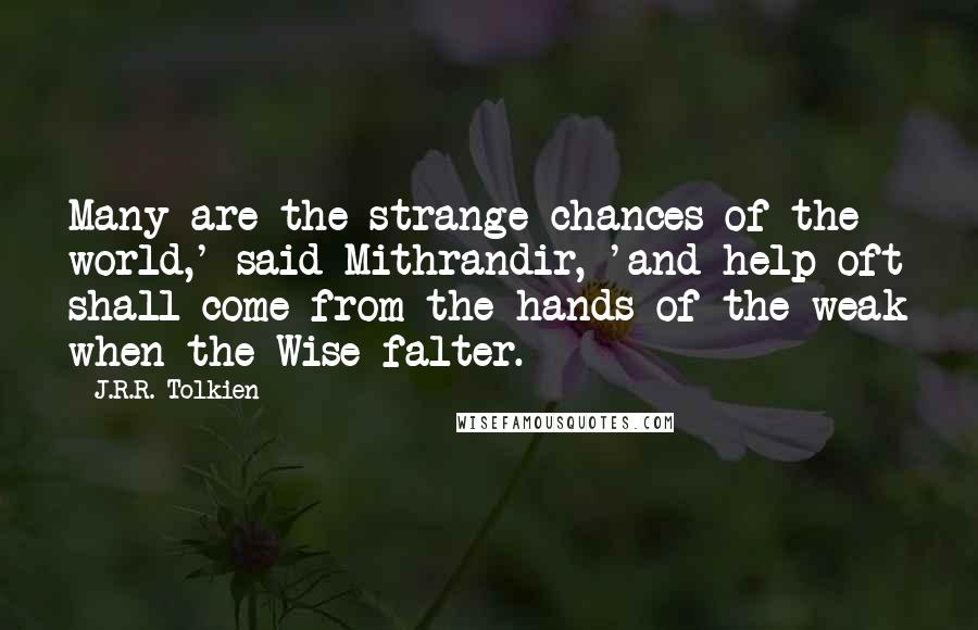 J.R.R. Tolkien Quotes: Many are the strange chances of the world,' said Mithrandir, 'and help oft shall come from the hands of the weak when the Wise falter.