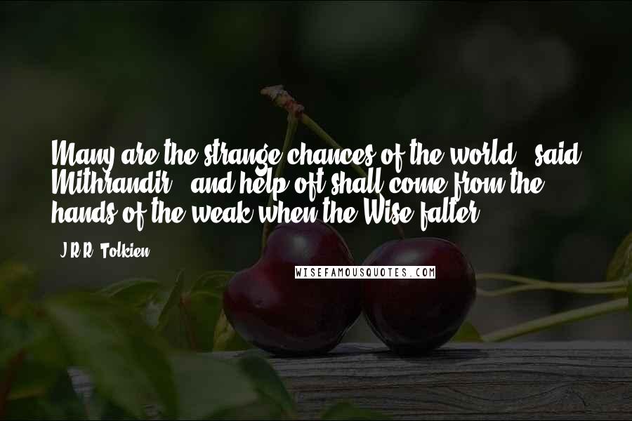 J.R.R. Tolkien Quotes: Many are the strange chances of the world,' said Mithrandir, 'and help oft shall come from the hands of the weak when the Wise falter.