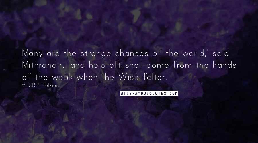 J.R.R. Tolkien Quotes: Many are the strange chances of the world,' said Mithrandir, 'and help oft shall come from the hands of the weak when the Wise falter.