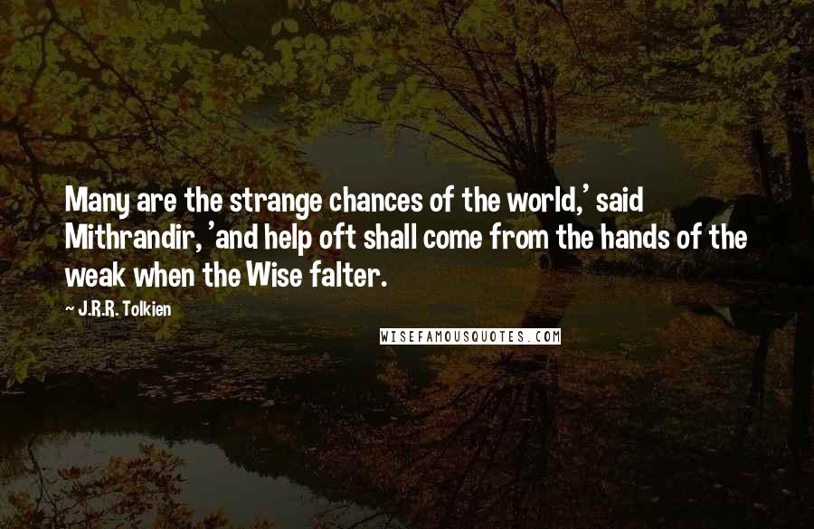 J.R.R. Tolkien Quotes: Many are the strange chances of the world,' said Mithrandir, 'and help oft shall come from the hands of the weak when the Wise falter.