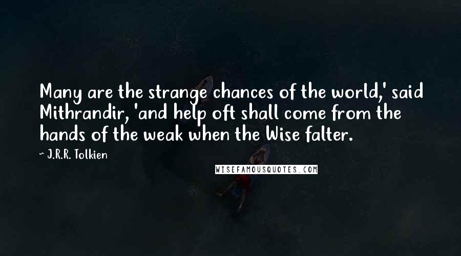 J.R.R. Tolkien Quotes: Many are the strange chances of the world,' said Mithrandir, 'and help oft shall come from the hands of the weak when the Wise falter.