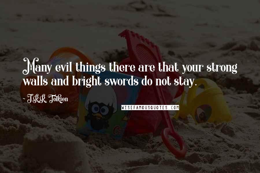 J.R.R. Tolkien Quotes: Many evil things there are that your strong walls and bright swords do not stay.