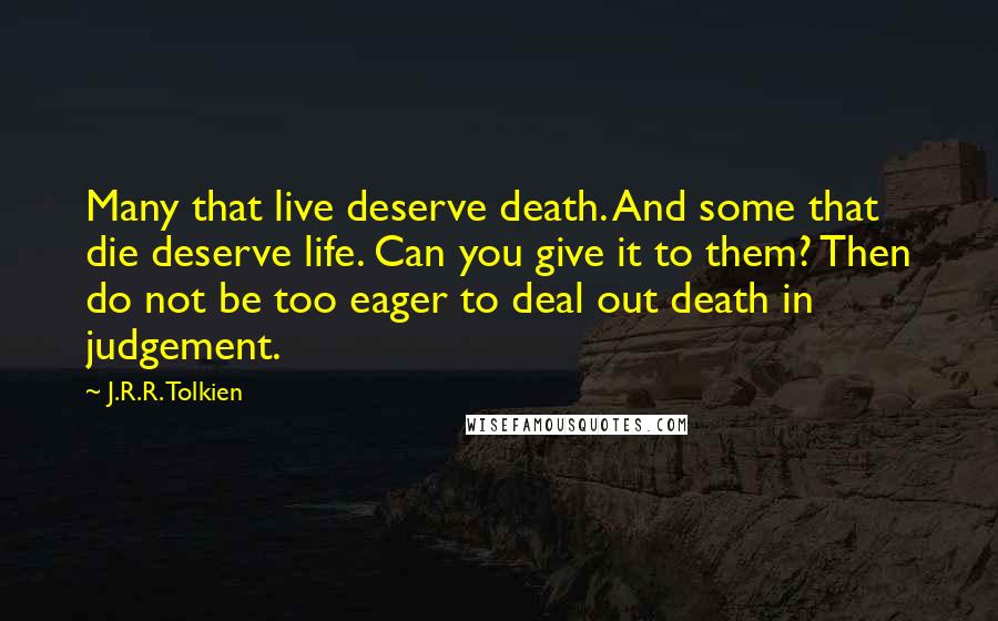 J.R.R. Tolkien Quotes: Many that live deserve death. And some that die deserve life. Can you give it to them? Then do not be too eager to deal out death in judgement.