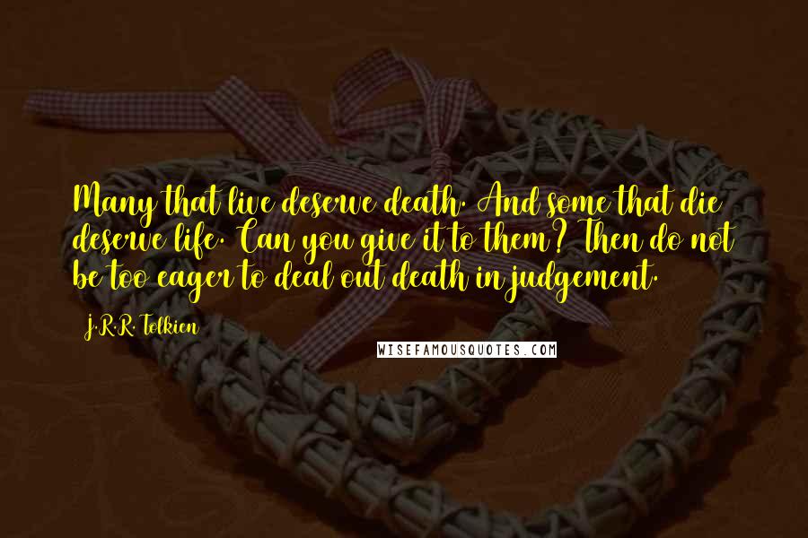 J.R.R. Tolkien Quotes: Many that live deserve death. And some that die deserve life. Can you give it to them? Then do not be too eager to deal out death in judgement.